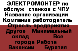 ЭЛЕКТРОМОНТЕР по обслуж. станков с ЧПУ › Название организации ­ Компания-работодатель › Отрасль предприятия ­ Другое › Минимальный оклад ­ 17 000 - Все города Работа » Вакансии   . Бурятия респ.